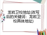 龙岩卫校地址(改写后的关键词：龙岩卫校具体地址)