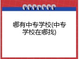 哪有中专学校(中专学校在哪找)