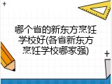 哪个省的新东方烹饪学校好(各省新东方烹饪学校哪家强)