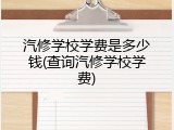 汽修学校学费是多少钱(查询汽修学校学费)