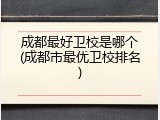 成都最好卫校是哪个(成都市最优卫校排名)