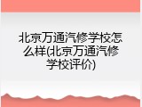北京万通汽修学校怎么样(北京万通汽修学校评价)