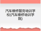 汽车维修服务培训学校(汽车维修培训学院)