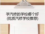 学汽修的学校哪个好(优质汽修学校推荐)