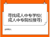 寻找成人中专学校(成人中专院校搜寻)