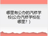 哪里有公办的汽修学校(公办汽修学校在哪里？)