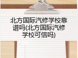 北方国际汽修学校靠谱吗(北方国际汽修学校可信吗)