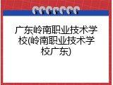 广东岭南职业技术学校(岭南职业技术学校广东)