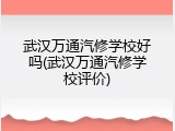 武汉万通汽修学校好吗(武汉万通汽修学校评价)