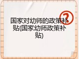 国家对幼师的政策补贴(国家幼师政策补贴)