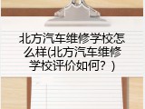 北方汽车维修学校怎么样(北方汽车维修学校评价如何？)