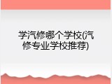 学汽修哪个学校(汽修专业学校推荐)