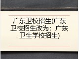 广东卫校招生(广东卫校招生改为：广东卫生学校招生)