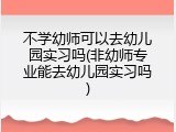 不学幼师可以去幼儿园实习吗(非幼师专业能去幼儿园实习吗)