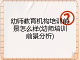 幼师教育机构培训前景怎么样(幼师培训前景分析)