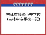 吉林有哪些中专学校(吉林中专学校一览)