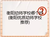 衡阳幼师学校哪个好(衡阳优质幼师学校推荐)