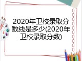 2020年卫校录取分数线是多少(2020年卫校录取分数)