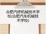 合肥汽修机械技术学校(合肥汽车机械技术学校)