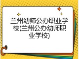 兰州幼师公办职业学校(兰州公办幼师职业学校)