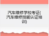 汽车维修学校考证(汽车维修技能认证培训)
