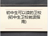 初中生可以读的卫校(初中生卫校就读指南)