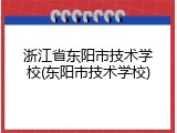 浙江省东阳市技术学校(东阳市技术学校)