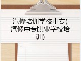 汽修培训学校中专(汽修中专职业学校培训)