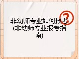 非幼师专业如何报考(非幼师专业报考指南)
