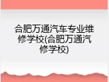 合肥万通汽车专业维修学校(合肥万通汽修学校)