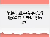 渠县职业中专学校招聘(渠县职专招聘信息)