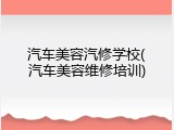 汽车美容汽修学校(汽车美容维修培训)