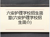 六安护理学校招生简章(六安护理学校招生简介)