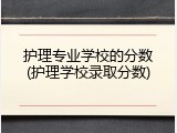 护理专业学校的分数(护理学校录取分数)