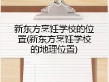 新东方烹饪学校的位置(新东方烹饪学校的地理位置)