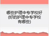 哪些护理中专学校好(好的护理中专学校有哪些)