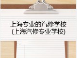 上海专业的汽修学校(上海汽修专业学校)