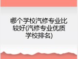 哪个学校汽修专业比较好(汽修专业优质学校排名)