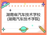 湖南省汽车技术学校(湖南汽车技术学院)