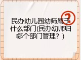 民办幼儿园幼师属于什么部门(民办幼师归哪个部门管理？)