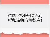 汽修学校呼和浩特(呼和浩特汽修教育)