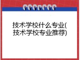 技术学校什么专业(技术学校专业推荐)
