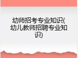 幼师招考专业知识(幼儿教师招聘专业知识)