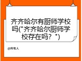齐齐哈尔有厨师学校吗("齐齐哈尔厨师学校存在吗？")