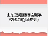 山东蓝翔厨师培训学校(蓝翔厨师培训)