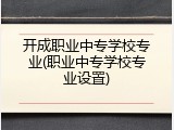 开成职业中专学校专业(职业中专学校专业设置)