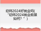 幼师2024好就业吗(&ldquo;幼师2024就业前景如何？&rdquo;)
