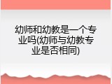 幼师和幼教是一个专业吗(幼师与幼教专业是否相同)