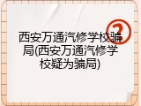 西安万通汽修学校骗局(西安万通汽修学校疑为骗局)
