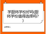 学厨师学校好吗(厨师学校值得选择吗？)